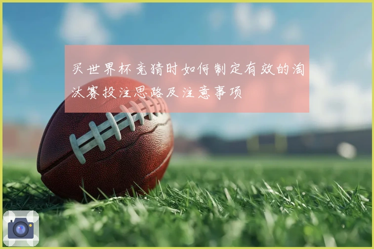 买世界杯竞猜时如何制定有效的淘汰赛投注思路及注意事项