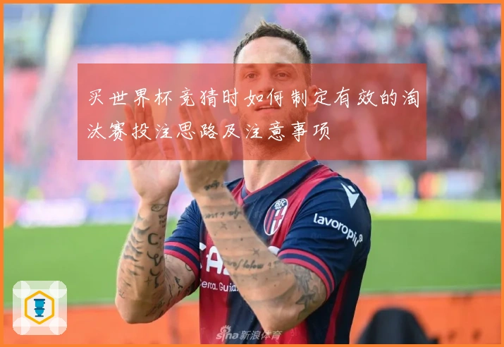 买世界杯竞猜时如何制定有效的淘汰赛投注思路及注意事项