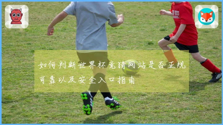 如何判断世界杯竞猜网站是否正规可靠以及安全入口指南