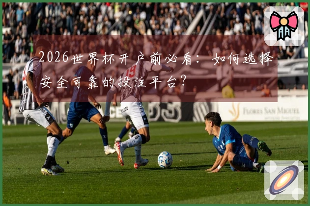 2026世界杯开户前必看：如何选择安全可靠的投注平台？