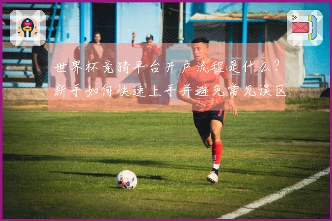 世界杯竞猜平台开户流程是什么？新手如何快速上手并避免常见误区