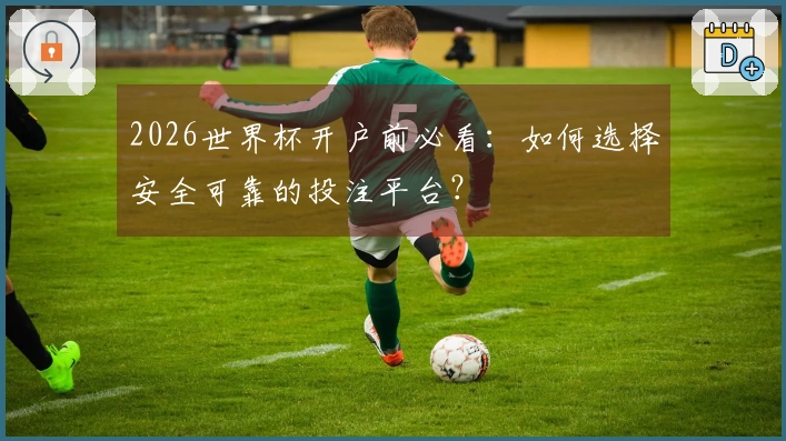 2026世界杯开户前必看：如何选择安全可靠的投注平台？