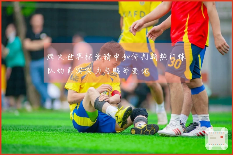 烽火世界杯竞猜中如何判断热门球队的真实实力与赔率变化